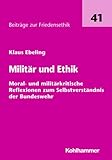 Militär und Ethik: Moral- und militärkritische Reflexionen zum Selbstverständnis der Bundeswehr (Beiträge zur Friedensethik)