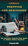 Urban Prepping for Beginners: The Ultimate Step-by-Step Guide to Modern Crisis Survival: Master Power Outages, Cyberattacks, Safe Water Filtration, and ... Without Internet (English Edition)