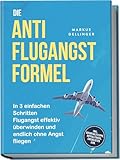 Die Anti Flugangst Formel: In 3 einfachen Schritten Flugangst effektiv überwinden und endlich ohne Angst fliegen - inkl. Soforthilfetipps, Notfalltricks, Checklisten uvm.