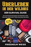 Überleben in der Wildnis – Der Survival Guide: Ein Einsteiger-Ratgeber für Prepper, fürs Trekking, Bushcraft oder das Ende der Welt