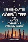 Die Sternenkarten von Göbekli Tepe und antike kosmische Verbindungen: Enthüllung von 12.000 Jahren antiker Astronomie: Von Sternbeobachtern der Steinzeit bis zur kosmischen Botschaft des Geiersteins