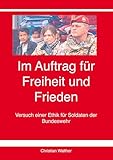 Im Auftrag für Freiheit und Frieden: Versuch einer Ethik für Soldaten der Bundeswehr