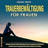 TRAUERBEWÄLTIGUNG für Frauen: Mit dem Tod eines lieben Menschen lernen umzugehen, den Schmerz transformieren und gestärkt das Leben willkommen heißen