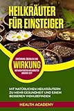 Heilkräuter für Einsteiger: Mit natürlichen Heilkräutern zu mehr Gesundheit und einem besseren Wohlbefinden. Einführung, Überblick und Wirkung der wichtigsten Heilkräuter unserer Zeit.