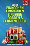 Mühelos Einkochen, Einmachen, Einlegen, Dörren & Fermentieren: 150 Rezepte für den Vorratsschrank. Obst, Gemüse und vieles mehr natürlich haltbar machen. Schonend konservieren ohne Vitaminverlust!