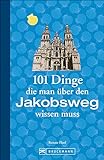 Jakobsweg Infos: 101 Dinge, die man über den Jakobsweg wissen muss. Fun Facts für Pilger über den Camino, alles über die Planung und das Pilgern, ... (101 Dinge, die Sie über ... wissen müssen)