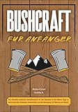 Bushcraft für Anfänger: Das ultimative praktische Überlebensbuch für das Überleben in der Wildnis. Tipps zu lebensrettenden Strategien, Unterkünften und der Versorgung mit Nahrung und Wasser