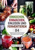 Einkochen, Einmachen, Einlegen und Fermentieren: 84 Rezepte für die Konservierung von Lebensmitteln wie Obst, Gemüse, Marmeladen, Saucen und mehr